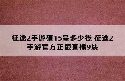 征途2手游砸15星多少钱 征途2手游官方正版直播9块